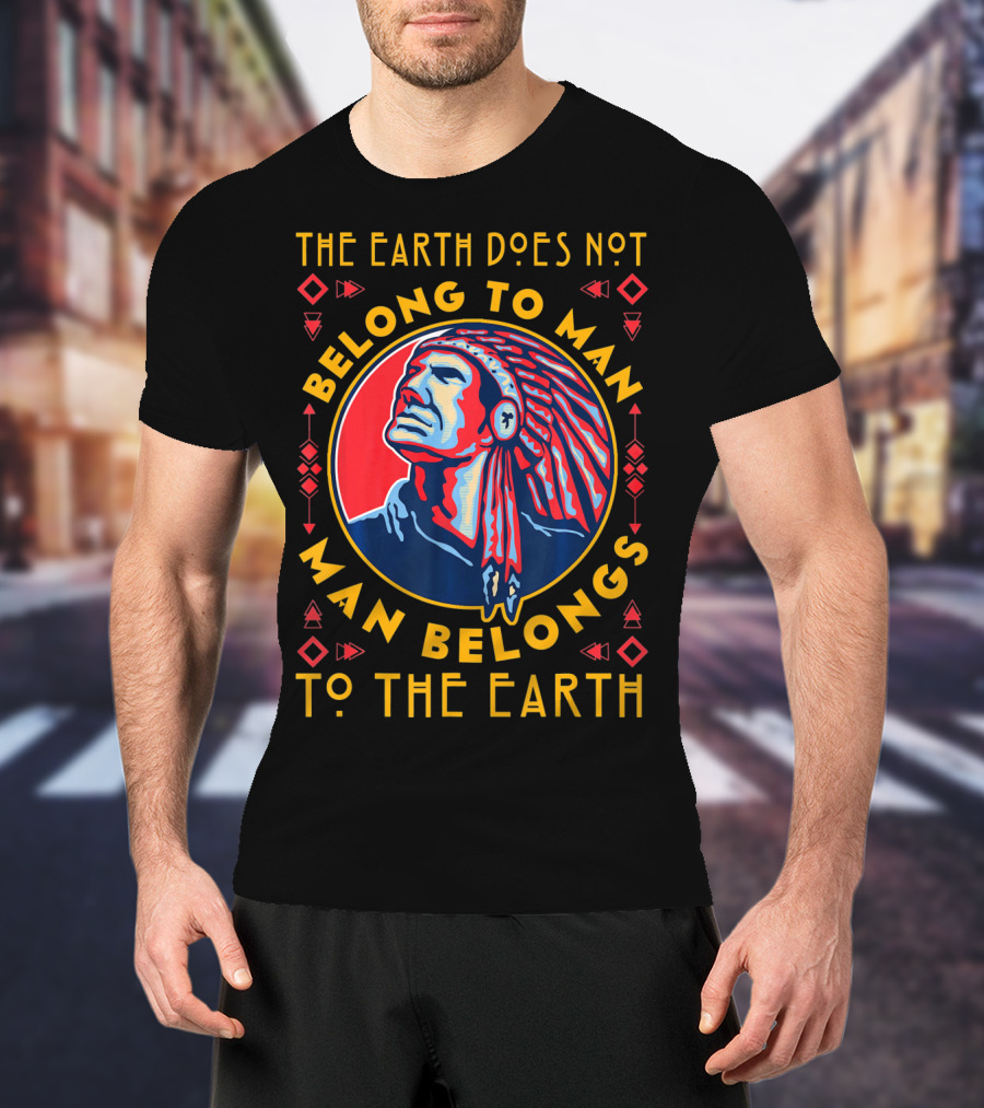 The Earth Does Not Belong To Man Man Belongs To The Earth T-Shirt
