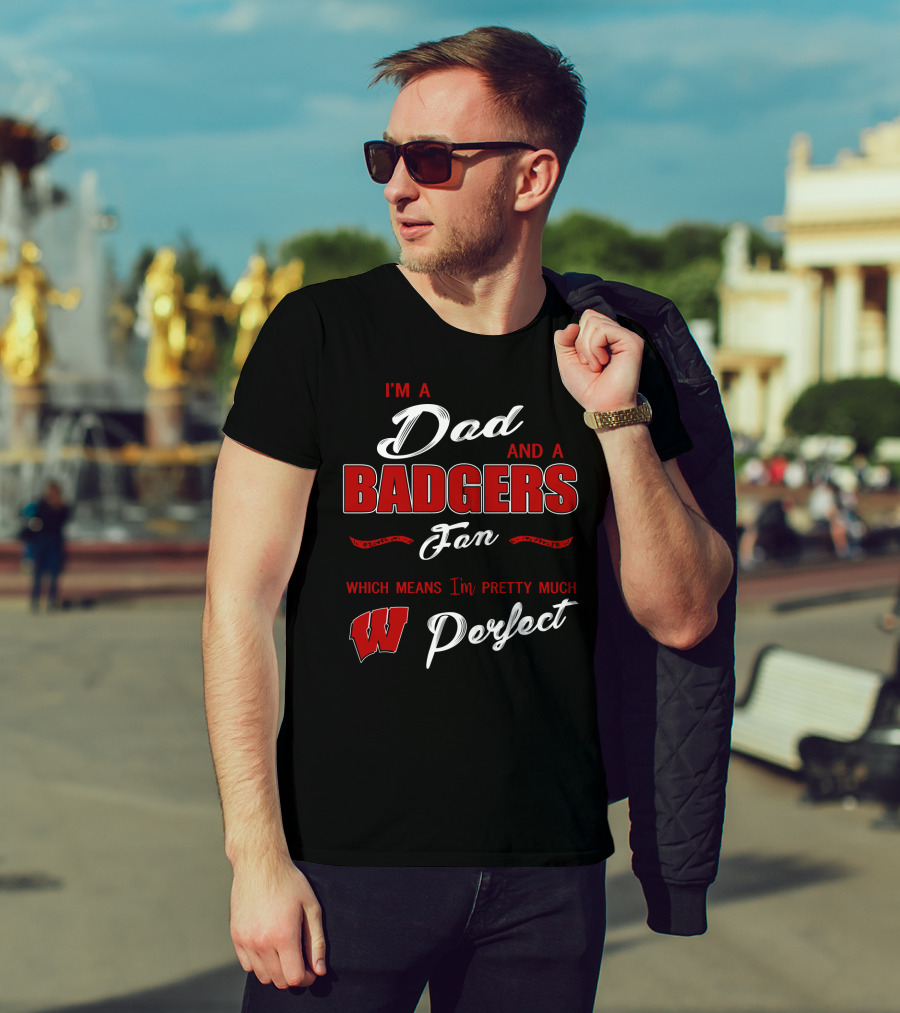 I'm A Dad And A Badgers Fan Which Means I'm Pretty Much Perfect T-Shirt
