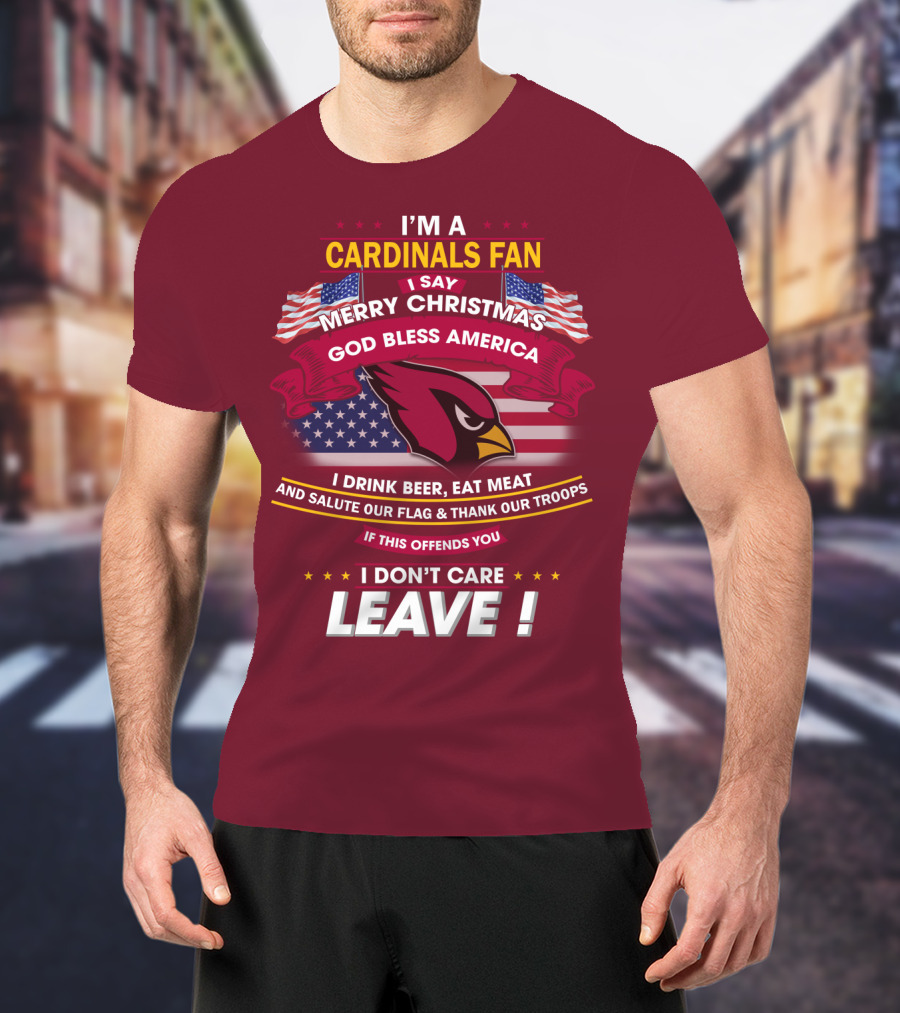 I'm A Cardinals Fan Merry Christmas God Bless America I Drink Beer Eat Meat Salute Our Flag Thank Our Troops If This Offends You I Don't Care Leave T-Shirt