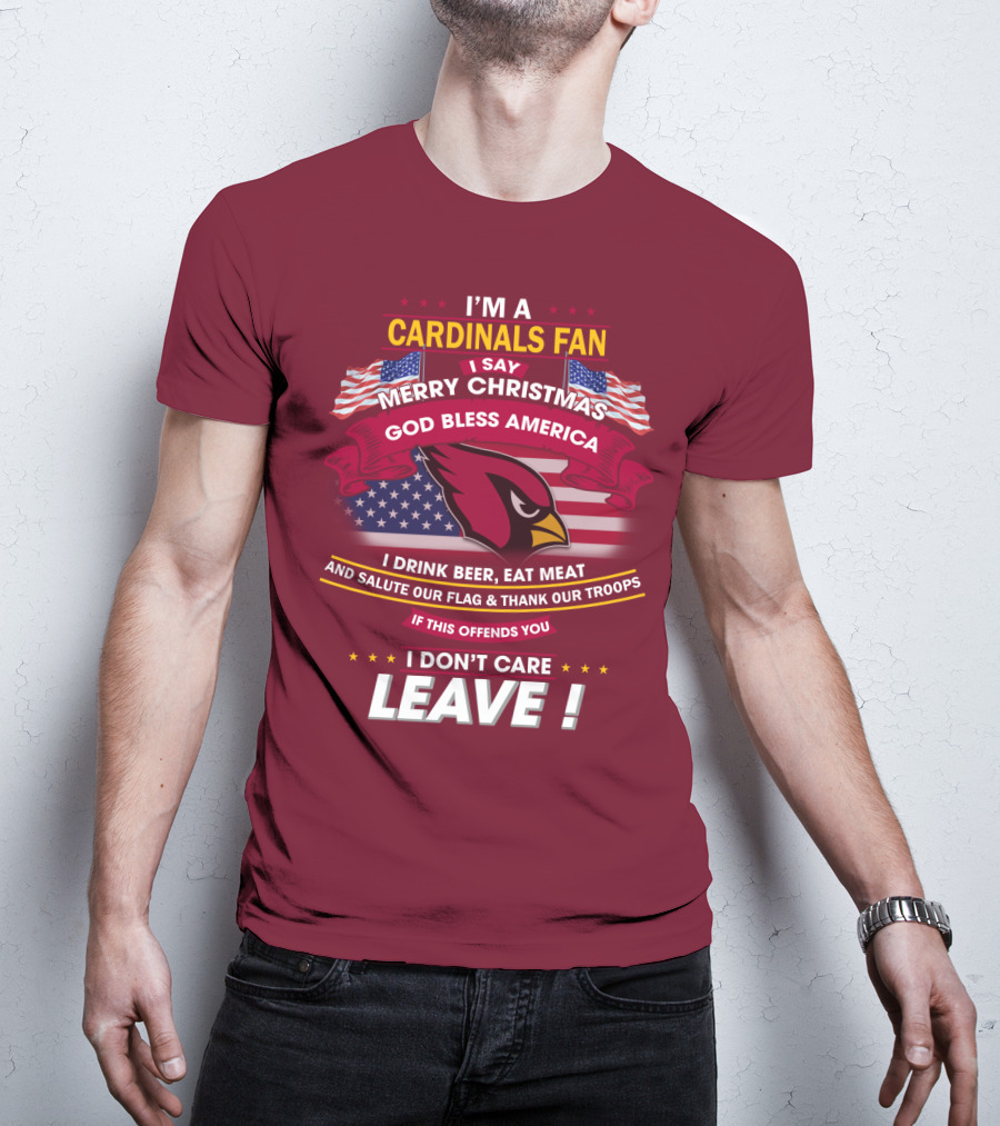 I'm A Cardinals Fan Merry Christmas God Bless America I Drink Beer Eat Meat Salute Our Flag Thank Our Troops If This Offends You I Don't Care Leave T-Shirt