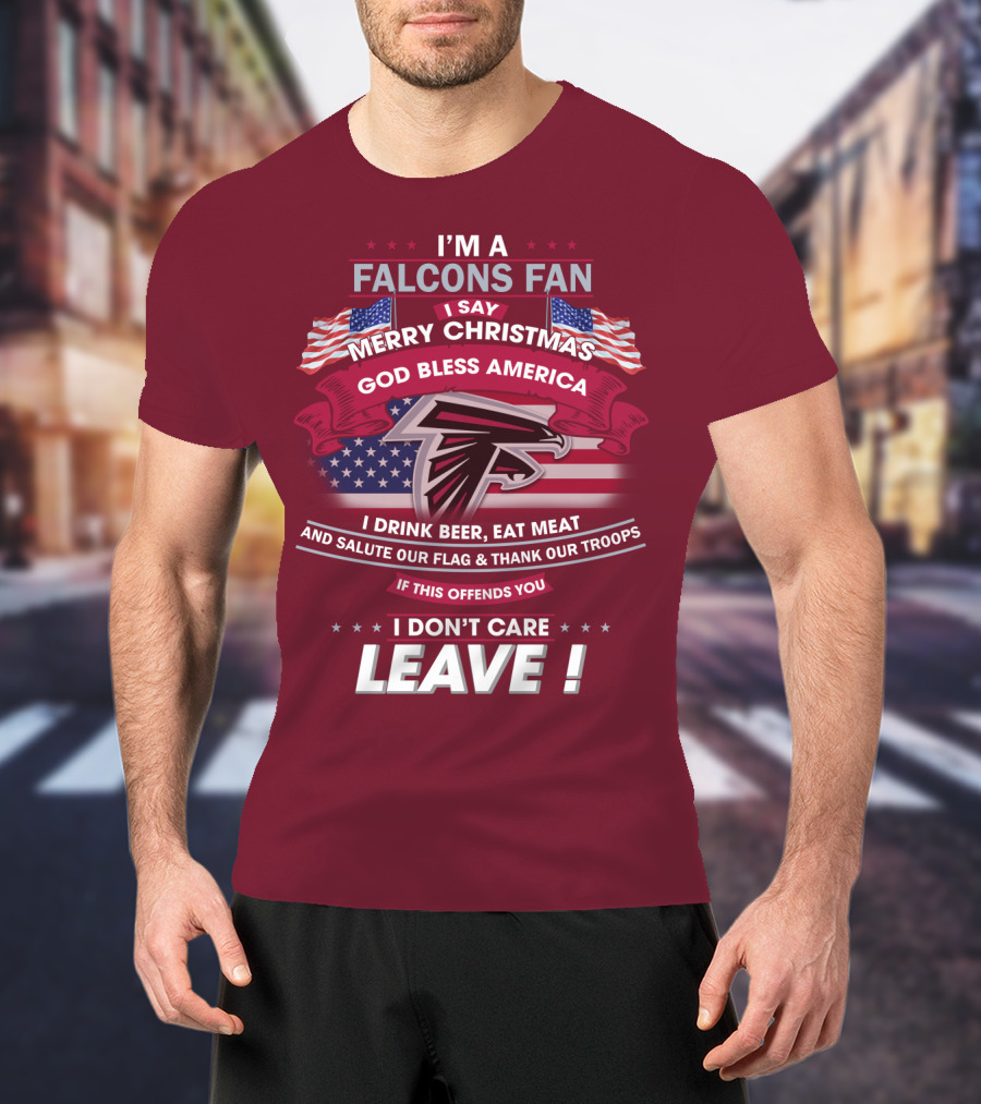 I'm A Falcons Fan I Say Merry Christmas God Bless America I Drink Beer Eat Meat And Salute Our Flag & Thank Our Troops If This Offends You I Don't Care Leave T-Shirt