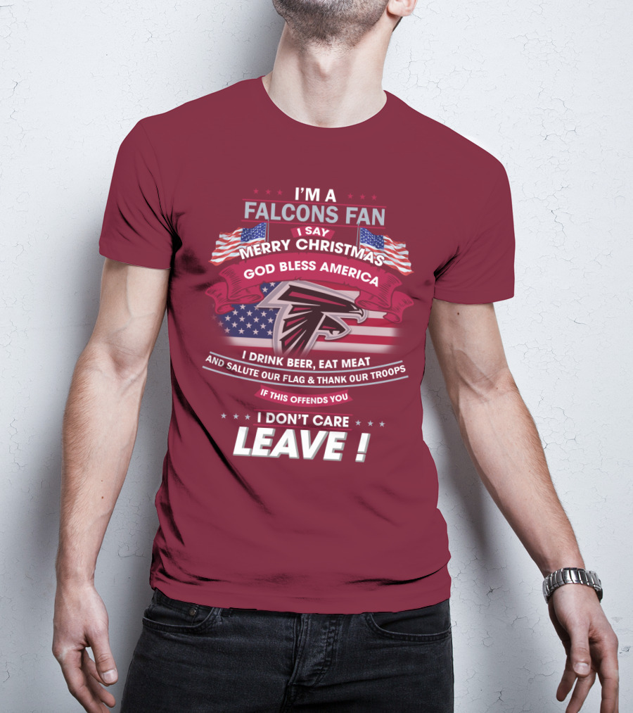 I'm A Falcons Fan I Say Merry Christmas God Bless America I Drink Beer Eat Meat And Salute Our Flag & Thank Our Troops If This Offends You I Don't Care Leave T-Shirt