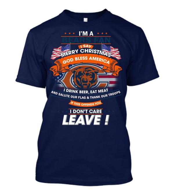 I'm A Bears Fan Merry Christmas God Bless America I Drink Beer Eat Meat Salute Our Flag Thank Our Troops If This Offends You I Don't Care Leave T-Shirt