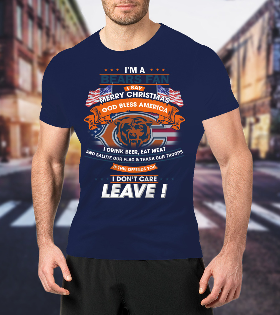 I'm A Bears Fan Merry Christmas God Bless America I Drink Beer Eat Meat Salute Our Flag Thank Our Troops If This Offends You I Don't Care Leave T-Shirt