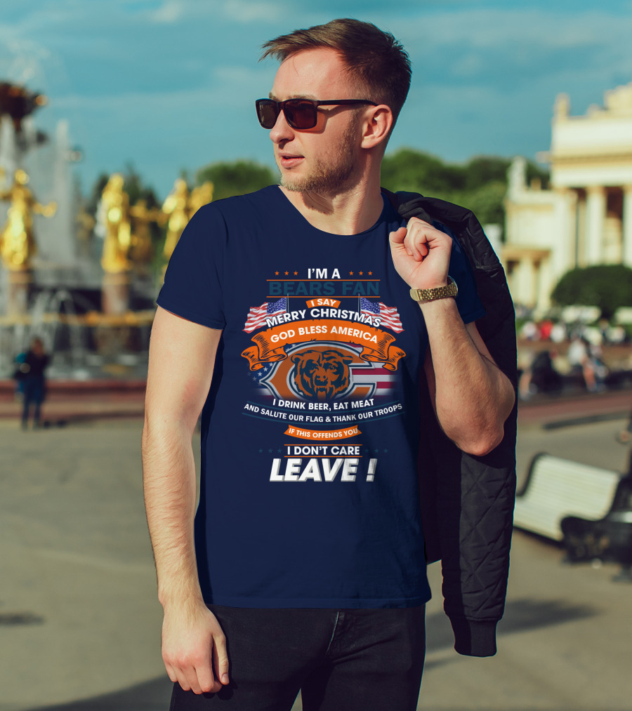 I'm A Bears Fan Merry Christmas God Bless America I Drink Beer Eat Meat Salute Our Flag Thank Our Troops If This Offends You I Don't Care Leave T-Shirt