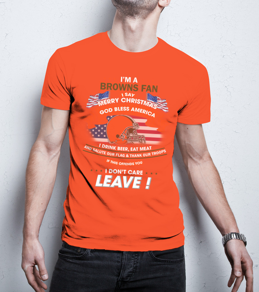 I'm A Browns Fan I Say Merry Christmas God Bless America I Drink Beer Eat Meat And Salute Our Flag & Thank Our Troops If This Offends You I Don't Care Leave T-Shirt