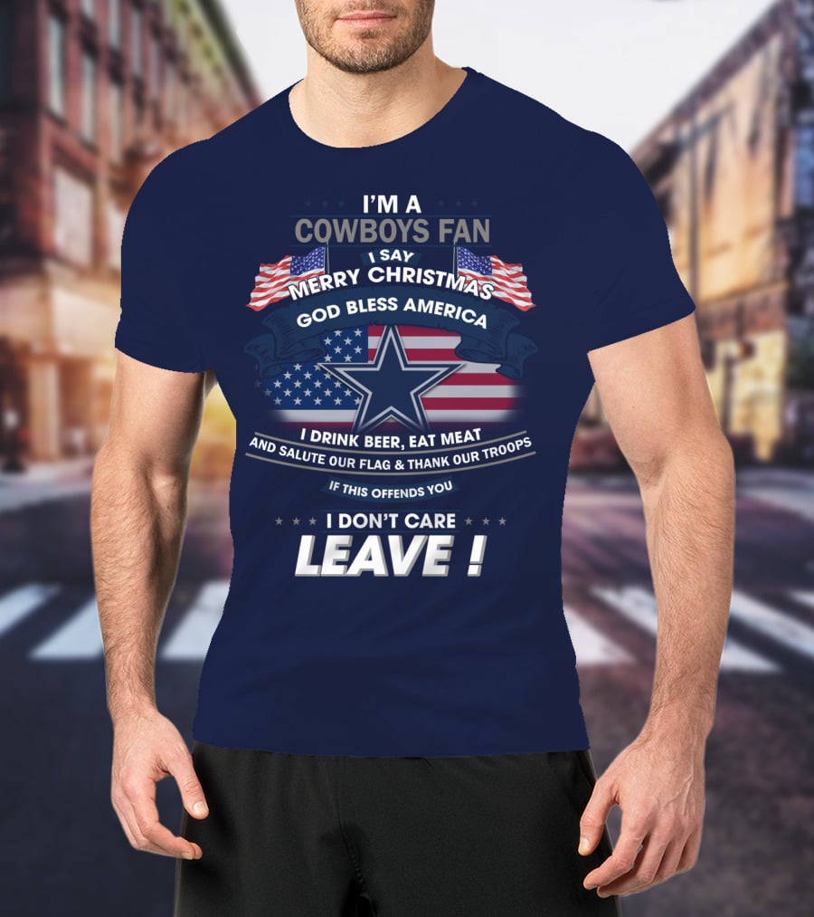I'm A Cowboys Fan I Say Merry Christmas God Bless America I Drink Beer Eat Meat And Salute Our Flag Thank Our Troops If This Offends You I Don't Care Leave T-Shirt