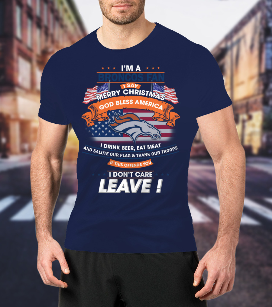 I'm A Broncos Fan Merry Christmas God Bless America I Drink Beer Eat Meat Salute Our Flag Thank Our Troops If This Offends You I Don't Care Leave T-Shirt