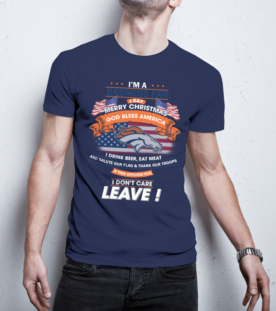 I'm A Broncos Fan Merry Christmas God Bless America I Drink Beer Eat Meat Salute Our Flag Thank Our Troops If This Offends You I Don't Care Leave T-Shirt
