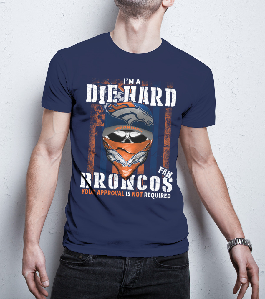 I'm A Die Hard Denver Broncos Fan Your Approval Is Not Required T-Shirt