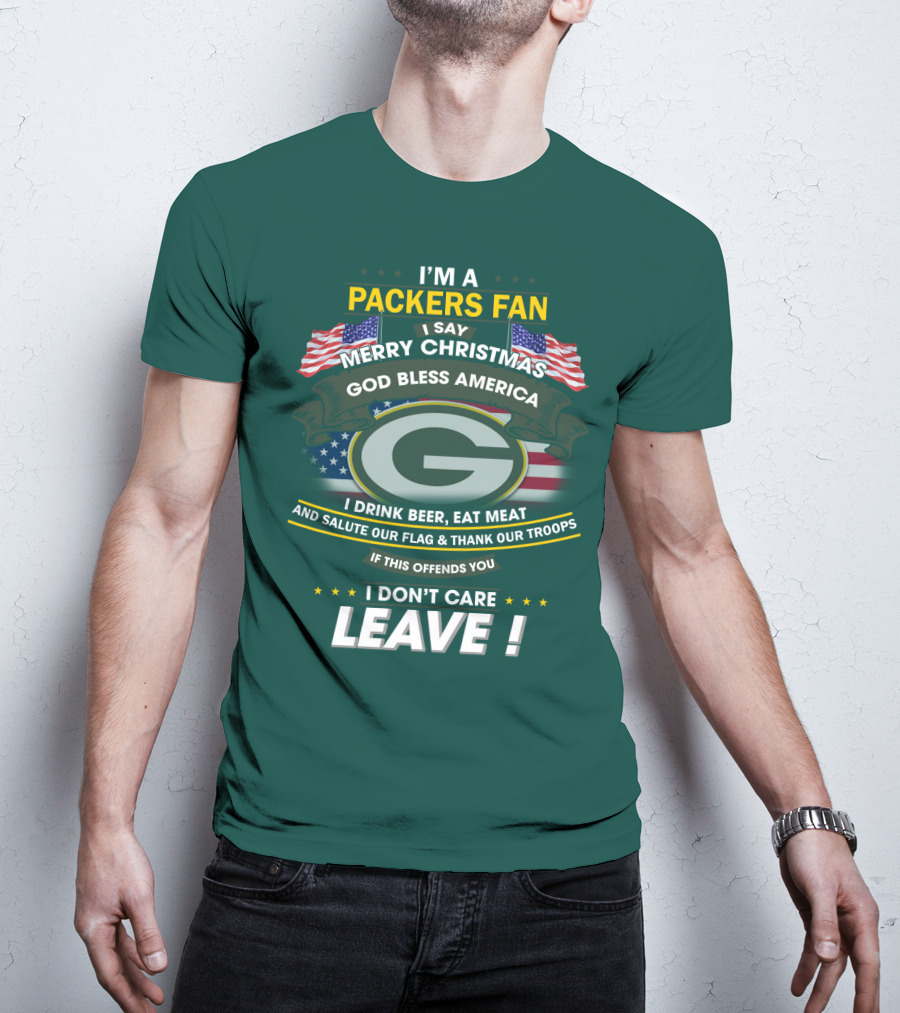 I'm A Packers Fan I Say Merry Christmas God Bless America I Drink Beer Eat Meat And Salute Our Flag And Thank Our Troops If This Offends You I Don't Care Leave T-Shirt