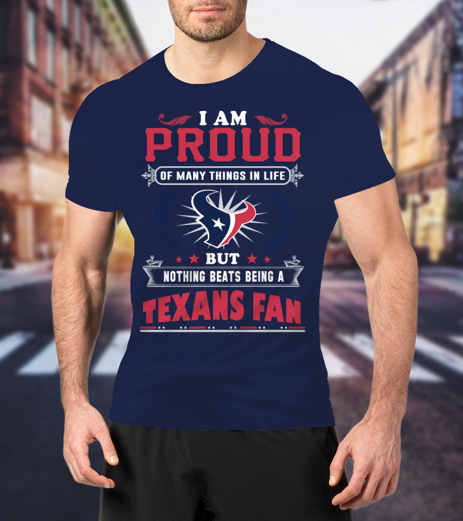I Am Proud Of Many Things In Life But Nothing Beats Being A Texans Fan T-Shirt