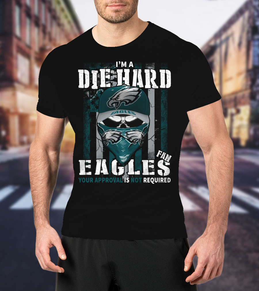 I'm A Die Hard Eagles Fan Your Approval Is Not Required T-Shirt