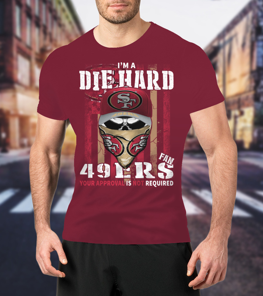 I'm A Die Hard 49ers Fan Your Approval Is Not Required T-Shirt