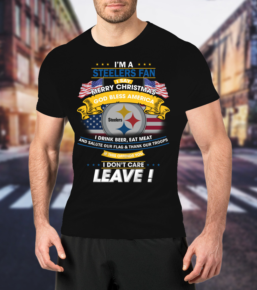 I'm A Steelers Fan Merry Christmas God Bless America I Drink Beer Eat Meat Salute Our Flag Thank Our Troops If This Offends You I Don't Care Leave T-Shirt
