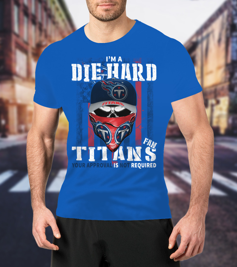 I'm A Die-Hard Tennessee Titans Fan Your Approval Is Not Required T-Shirt