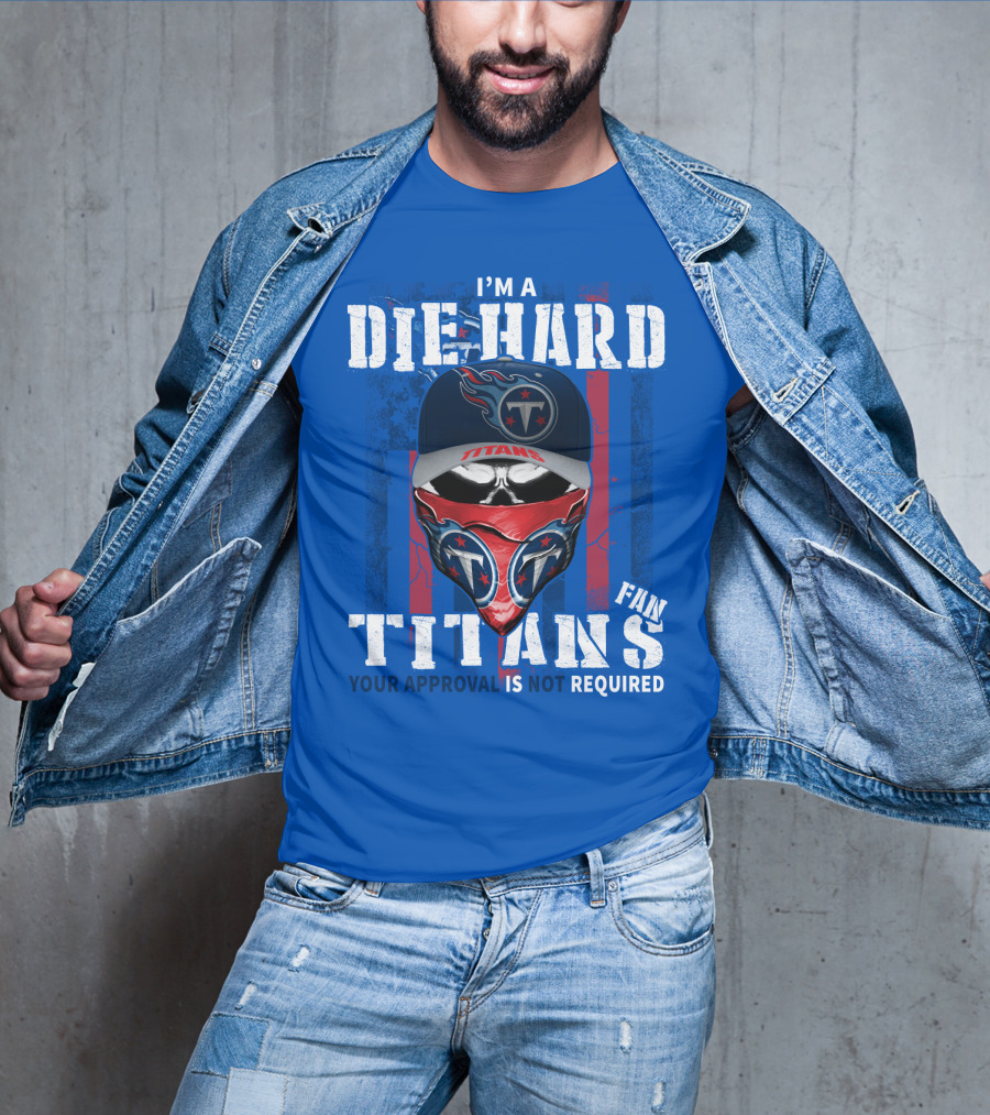 I'm A Die-Hard Tennessee Titans Fan Your Approval Is Not Required T-Shirt