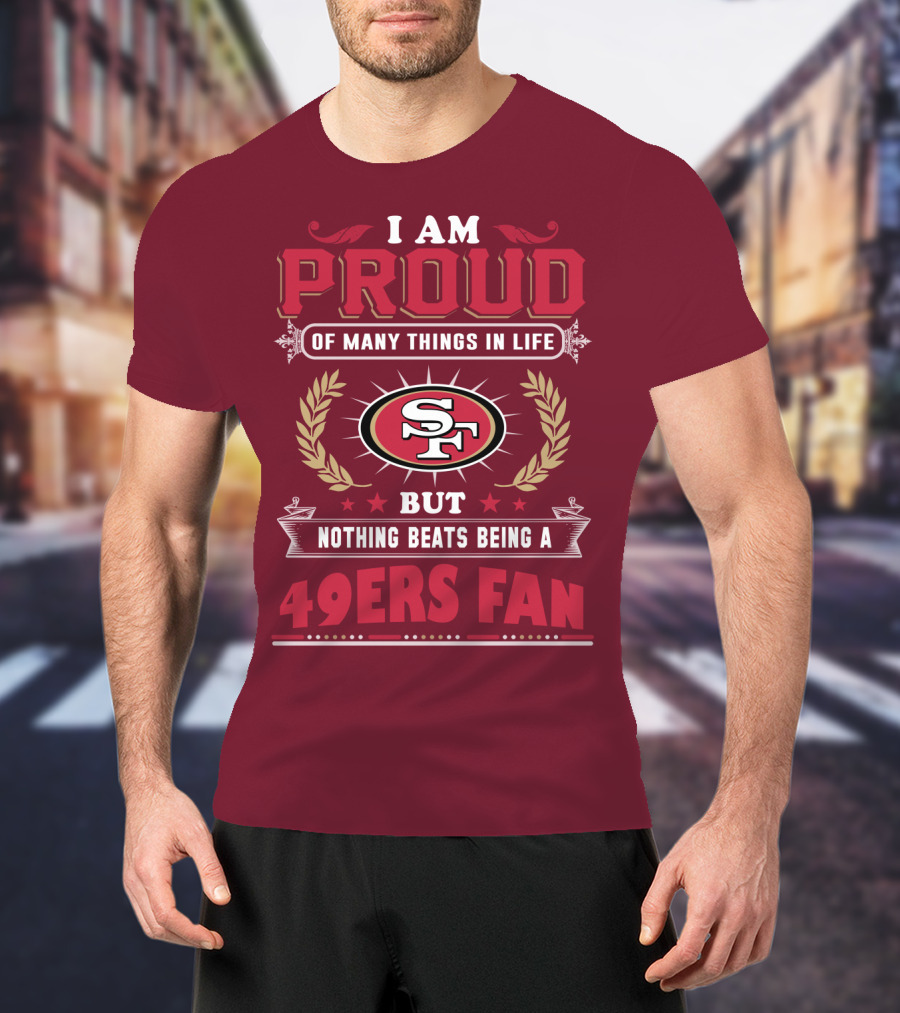 I Am Proud Of Many Things In Life But Nothing Beats Being A San Francisco 49ers Fan T-Shirt