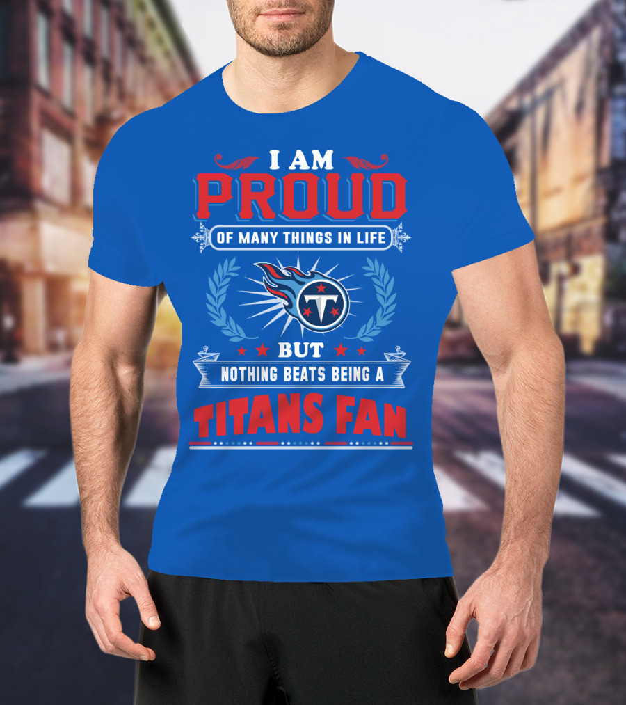 I Am Proud Of Many Things In Life But Nothing Beats Being A Tennessee Titans Fan T-Shirt