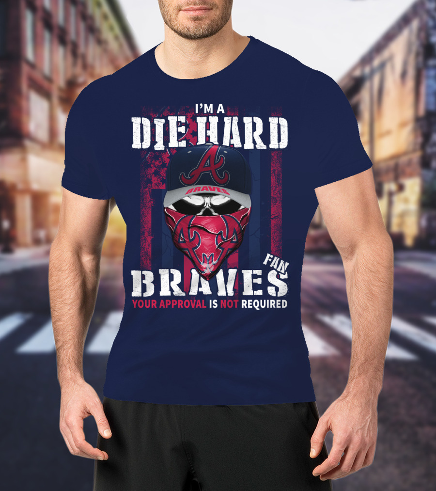 I'm A Die Hard Braves Fan Your Approval Is Not Required T-Shirt