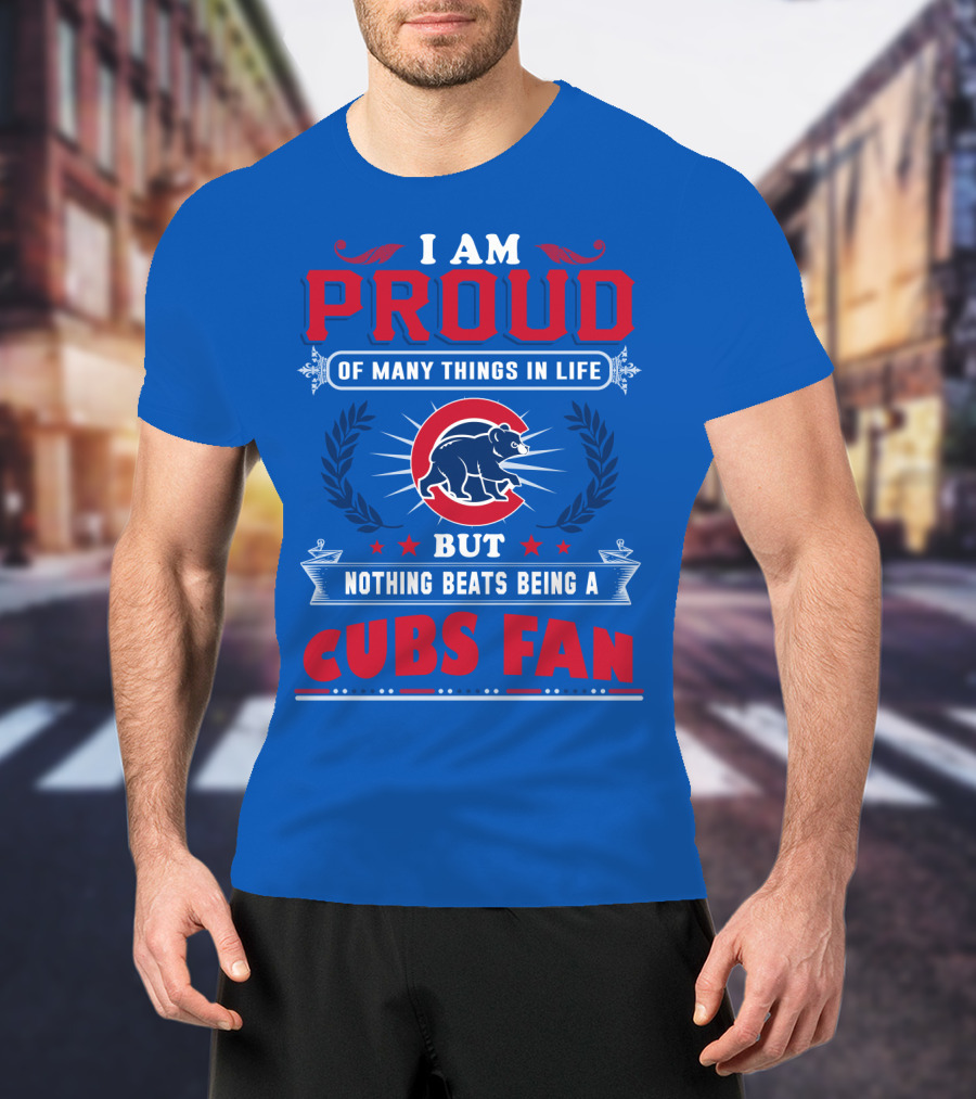 I Am Proud Of Many Things In Life But Nothing Beats Being A Cubs Fan T-Shirt
