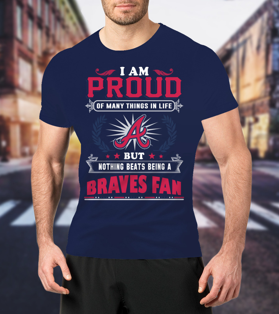 I Am Proud Of Many Things In Life But Nothing Beats Being A Braves Fan T-Shirt