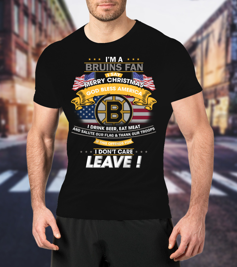 I'm A Bruins Fan Merry Christmas God Bless America I Drink Beer Eat Meat Salute Our Flag Thank Our Troops If This Offends You I Don't Care Leave T-Shirt
