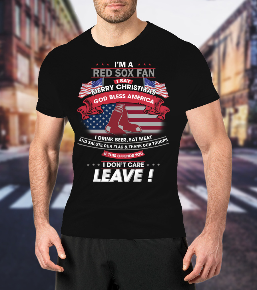 I'm A Red Sox Fan Merry Christmas God Bless America I Drink Beer Eat Meat Salute Our Flag Thank Our Troops If This Offends You I Don't Care Leave T-Shirt
