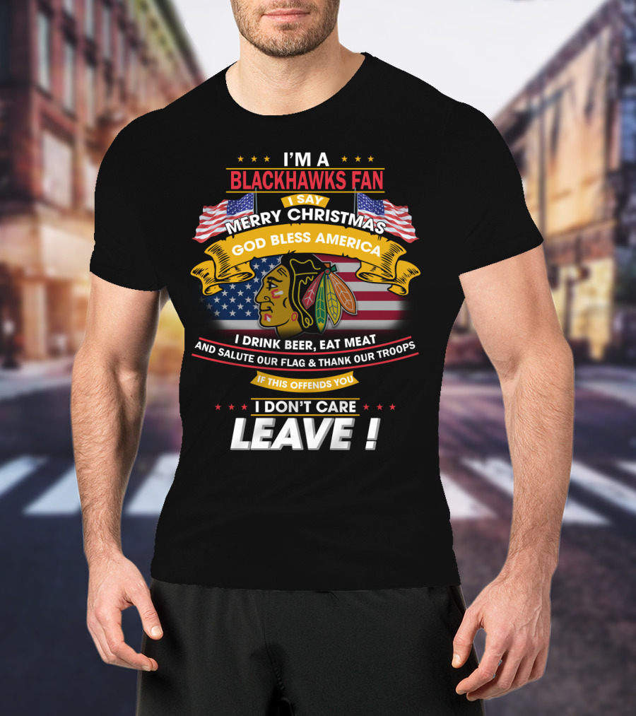 I'm A Blackhawks Fan Merry Christmas God Bless America I Drink Beer Eat Meat Salute Our Flag Thank Our Troops If This Offends You I Don't Care Leave T-Shirt