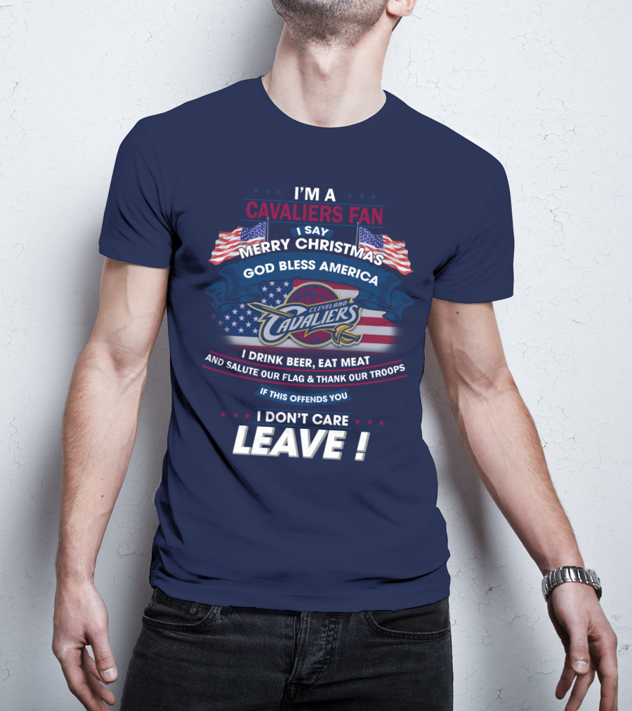 I'm A Cavaliers Fan I Say Merry Christmas God Bless America Cleveland Cavaliers I Drink Beer Eat Meat And Salute Our Flag & Thank Our Troops If This Offends You I Don't Care Leave ! T-Shirt
