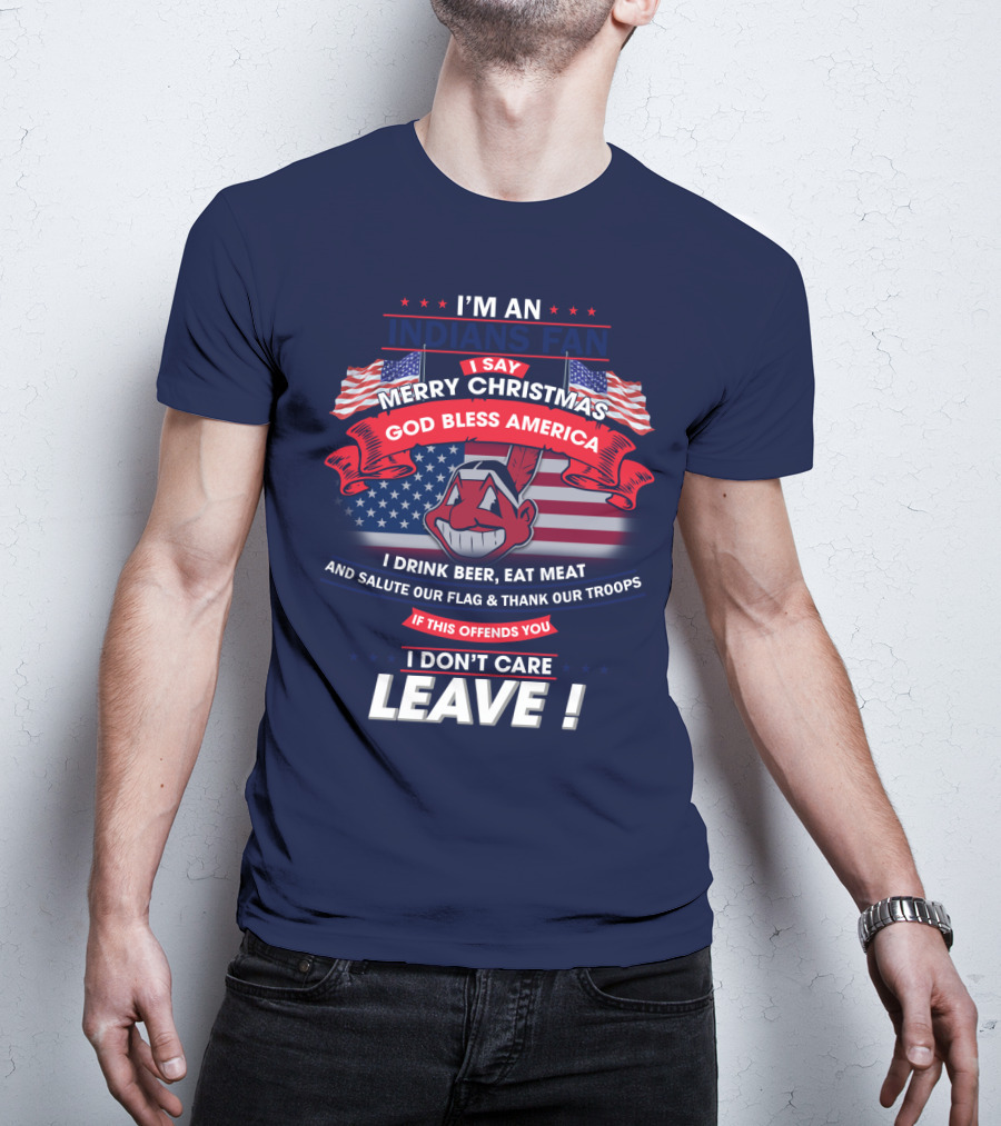 I'm An Indians Fan I Say Merry Christmas God Bless America I Drink Beer Eat Meat And Salute Our Flag & Thank Our Troops If This Offends You I Don't Care Leave T-Shirt