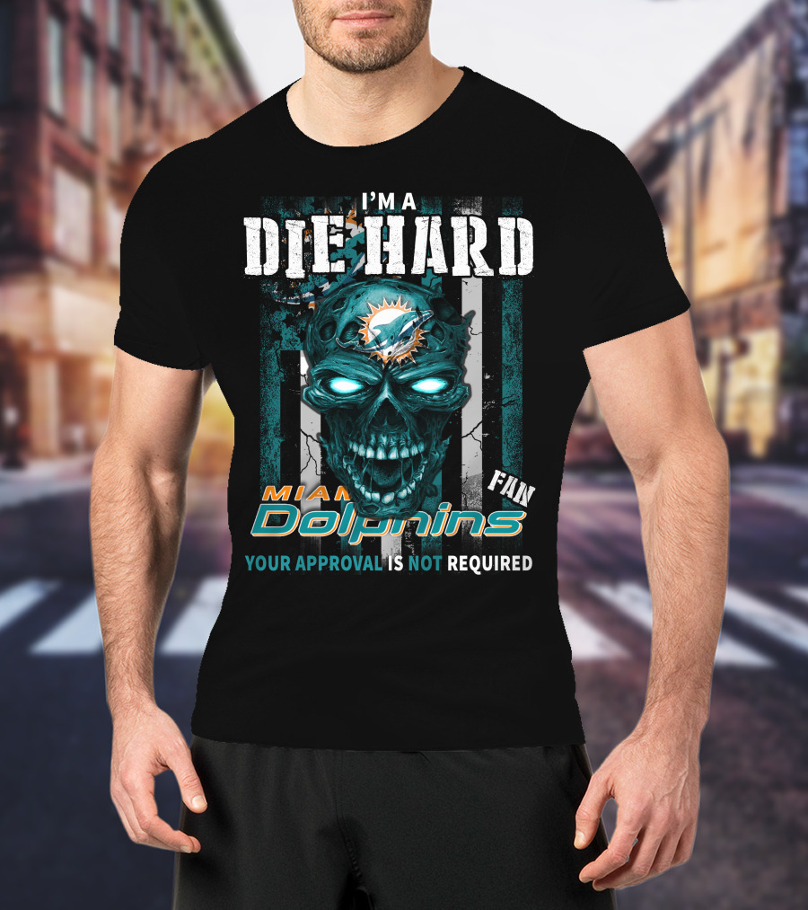 I'm A Die Hard Miami Dolphins Fan Your Approval Is Not Required T-Shirt
