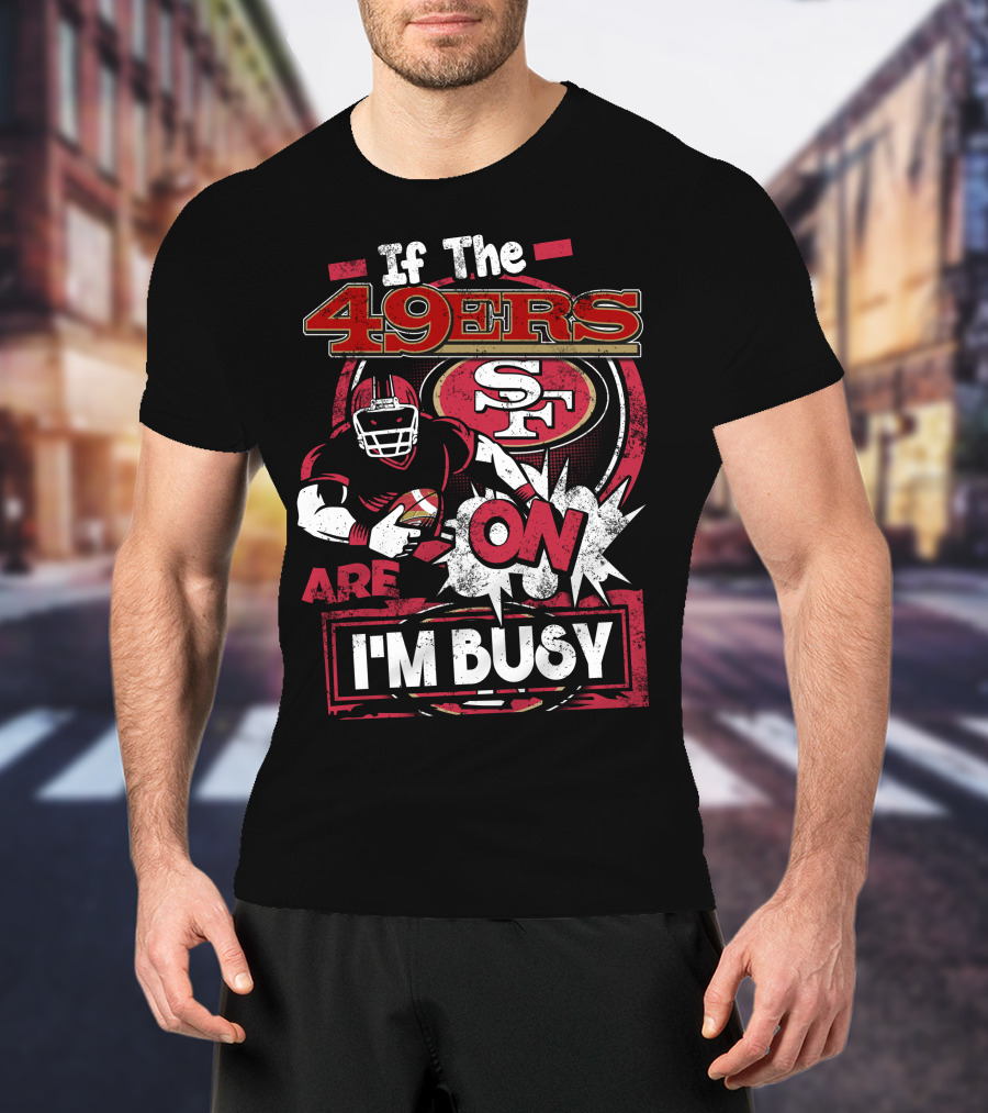 If The 49ers Are On I'm Busy San Francisco 49ers SF Football T-Shirt