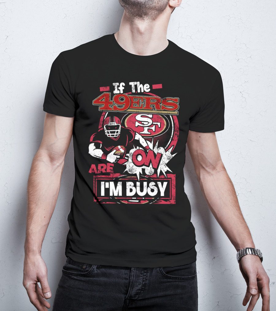 If The 49ers Are On I'm Busy San Francisco 49ers SF Football T-Shirt
