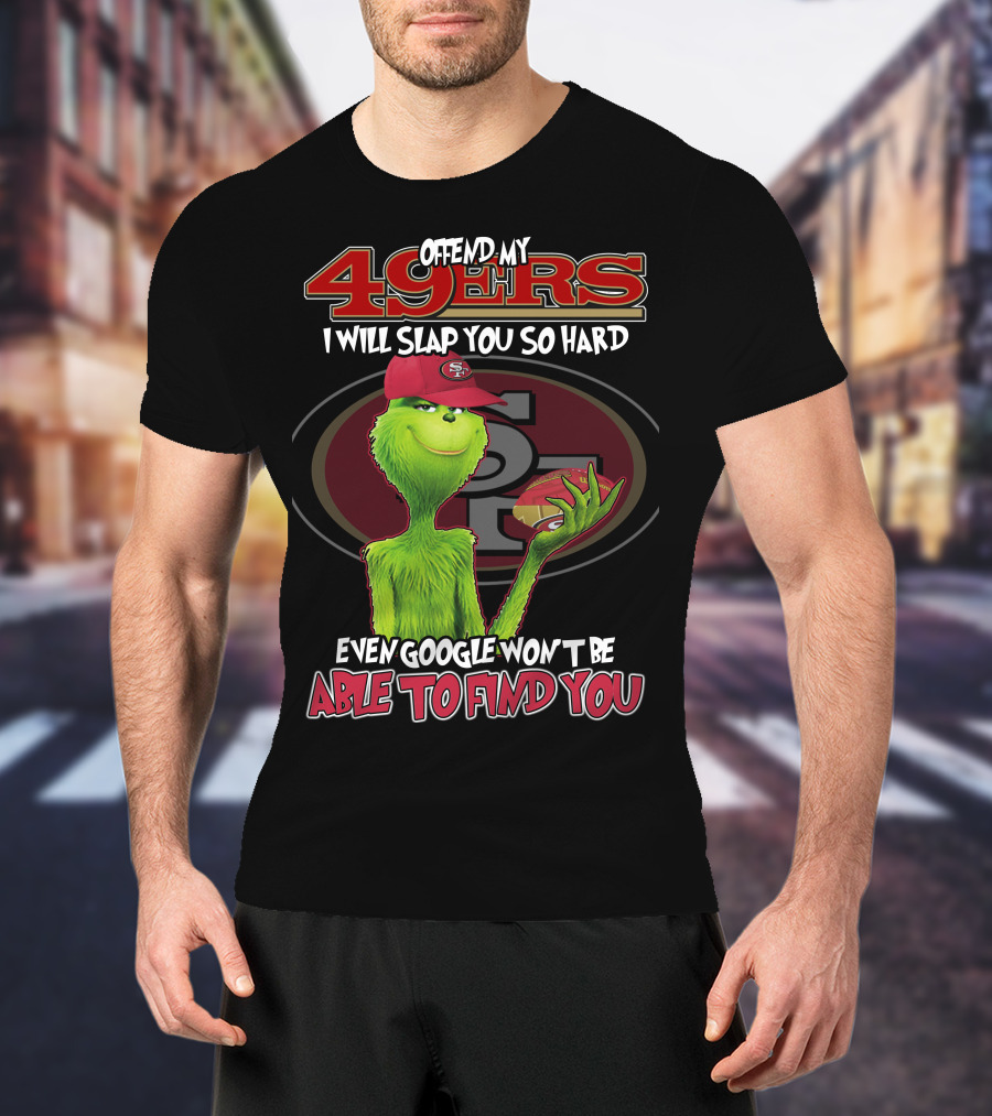 Grinch V2 San Francisco 49ers Offend My 49ers I Will Slap You So Hard Even Google Won't Be Able To Find You T-Shirt