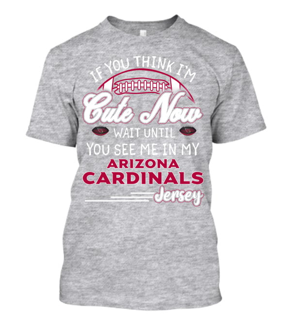 If You Think I'm Cute Now Wait Until You See Me In My Arizona Cardinals Jersey T-Shirt
