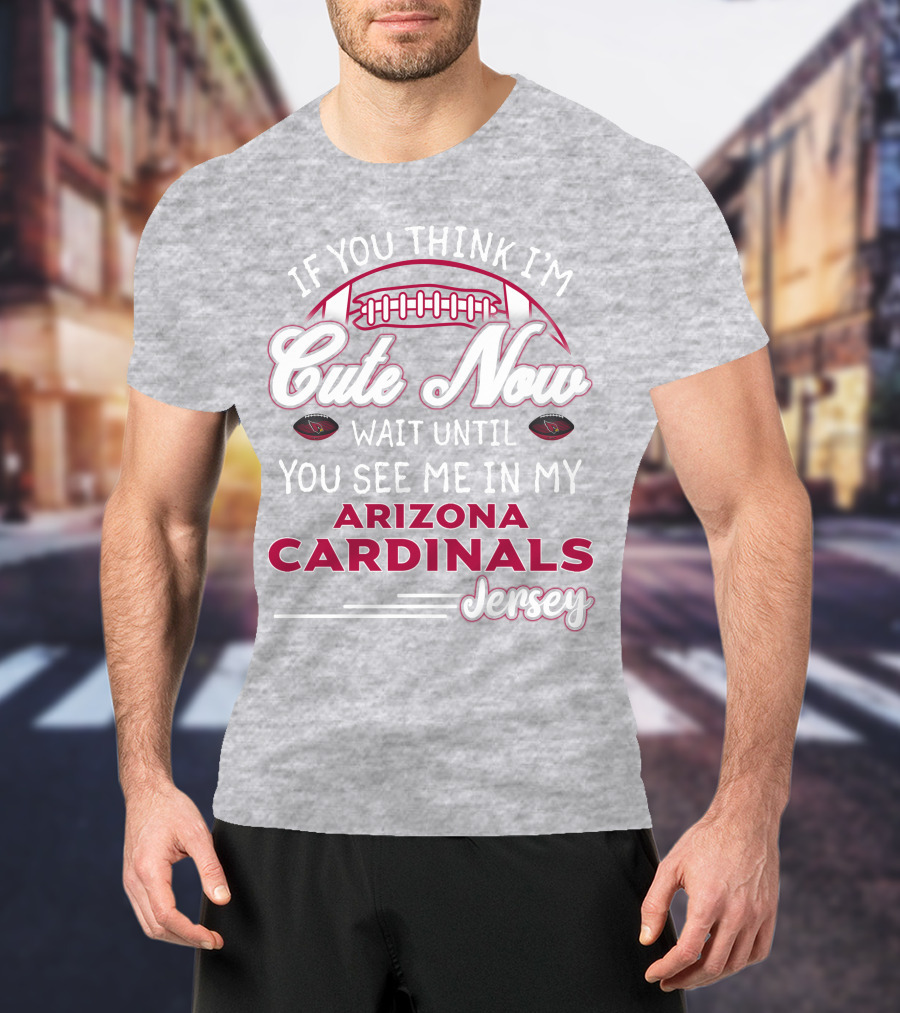 If You Think I'm Cute Now Wait Until You See Me In My Arizona Cardinals Jersey T-Shirt