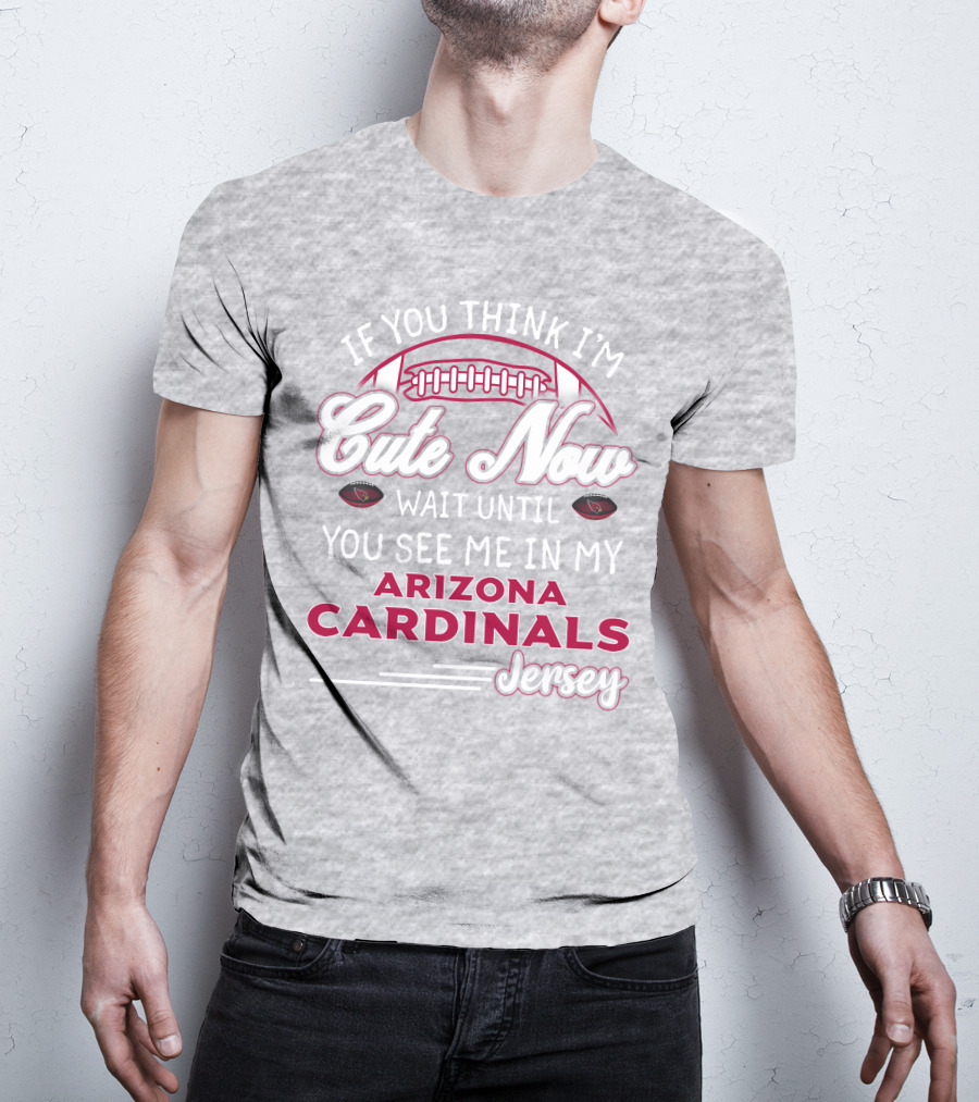 If You Think I'm Cute Now Wait Until You See Me In My Arizona Cardinals Jersey T-Shirt