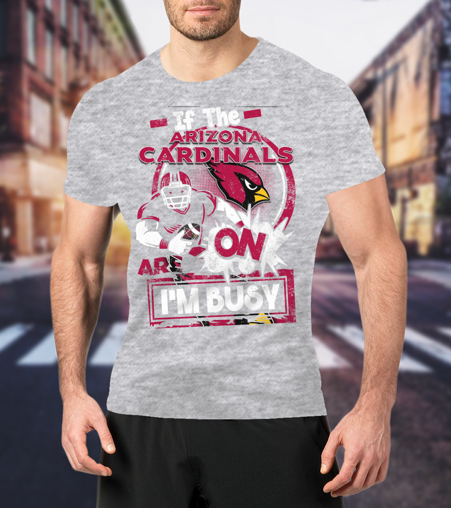 If The Arizona Cardinals Are On I'm Busy T-Shirt