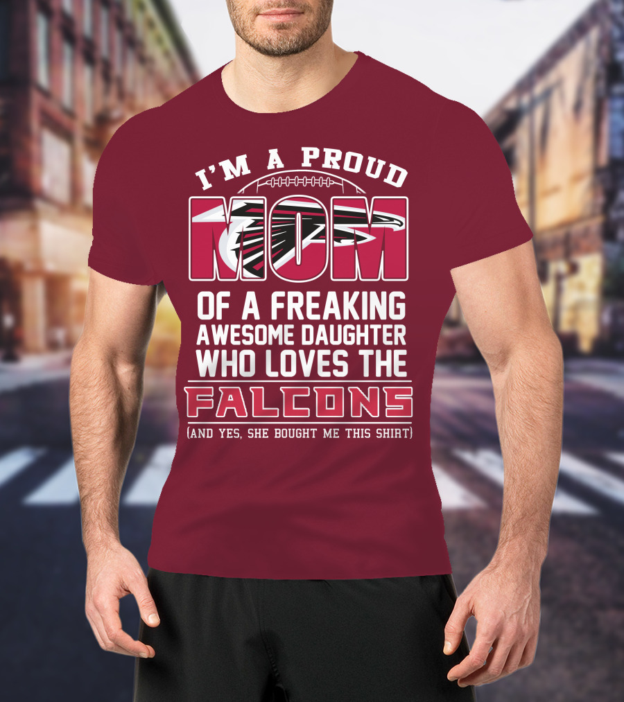 I'm A Proud Mom Of A Freaking Awesome Daughter Who Loves The Falcons (And Yes She Bought Me This Shirt) T-Shirt
