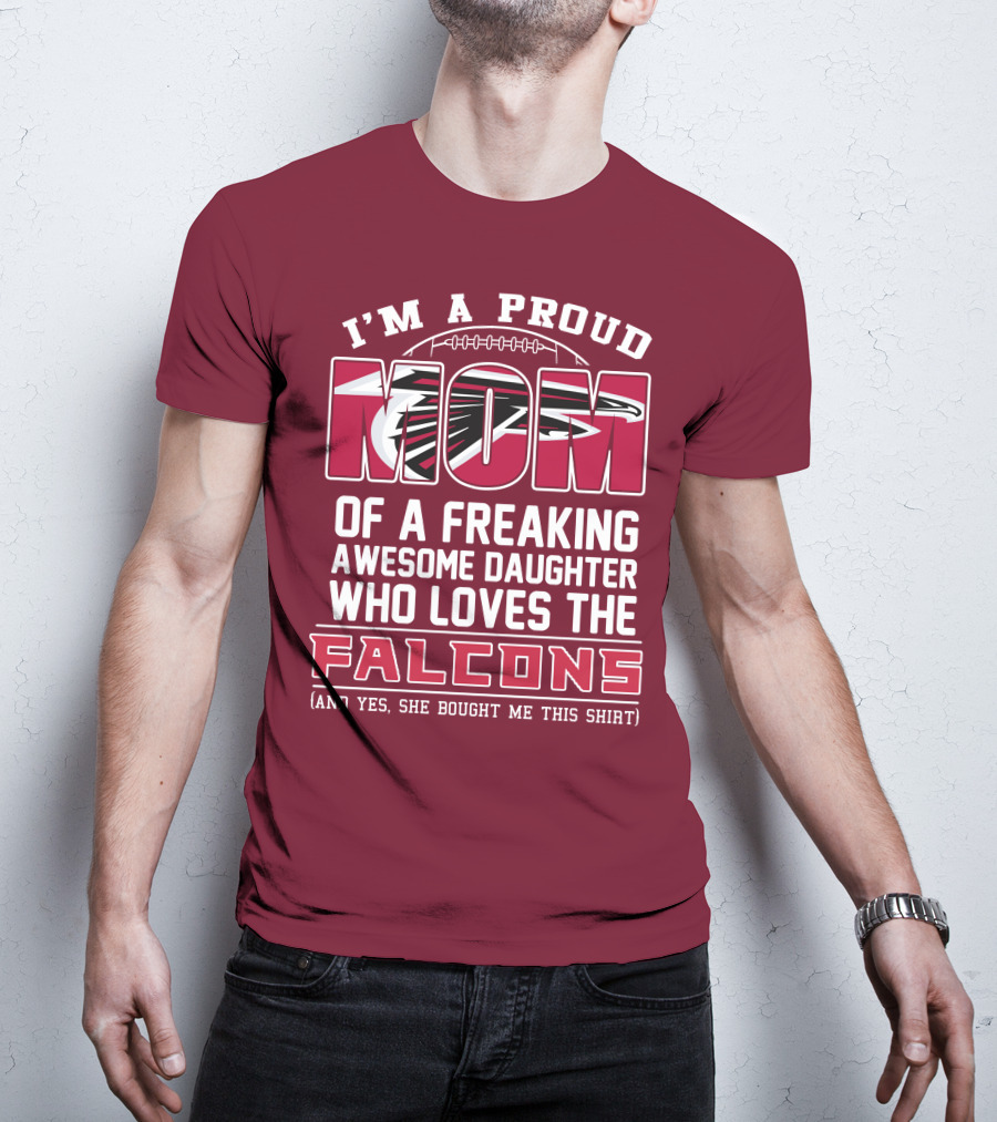 I'm A Proud Mom Of A Freaking Awesome Daughter Who Loves The Falcons (And Yes She Bought Me This Shirt) T-Shirt