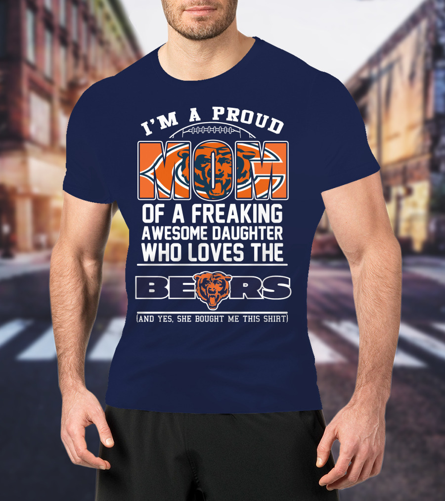 I'm A Proud Mom Of A Freaking Awesome Daughter Who Loves The Bears T-Shirt
