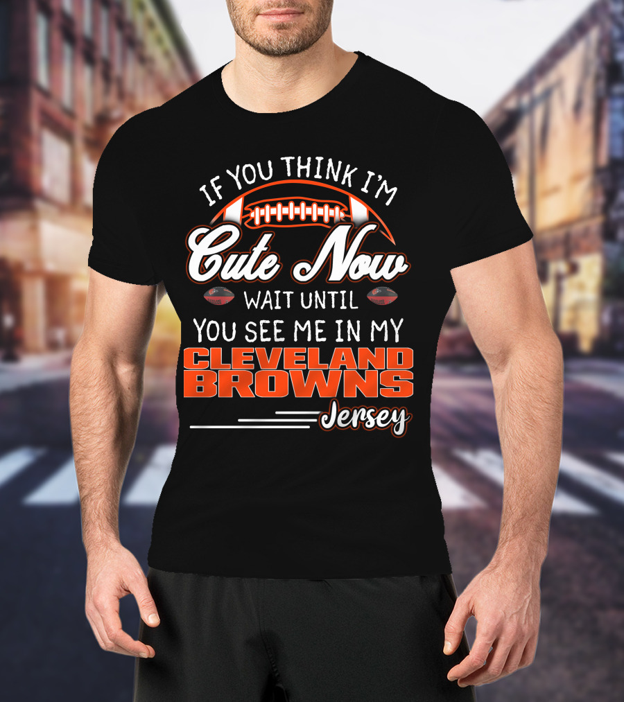If You Think I'm Cute Now Wait Until You See Me In My Cleveland Browns Jersey T-Shirt