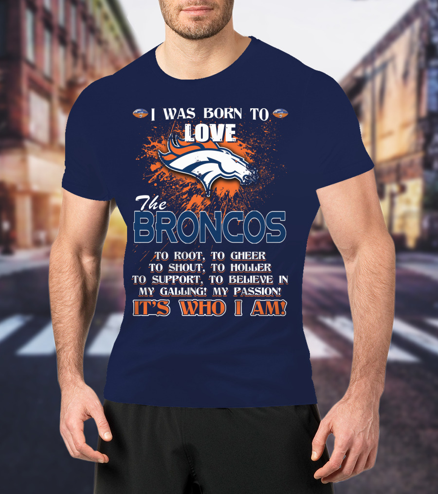 I Was Born To Love The Broncos It's Who I Am Denver Broncos T-Shirt