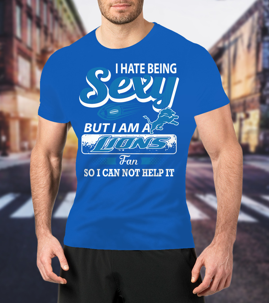 I Hate Being Sexy But I Am A Lions Fan So I Can Not Help It T-Shirt