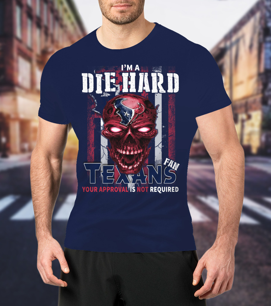 I'm A Die Hard Texans Fan Your Approval Is Not Required T-Shirt