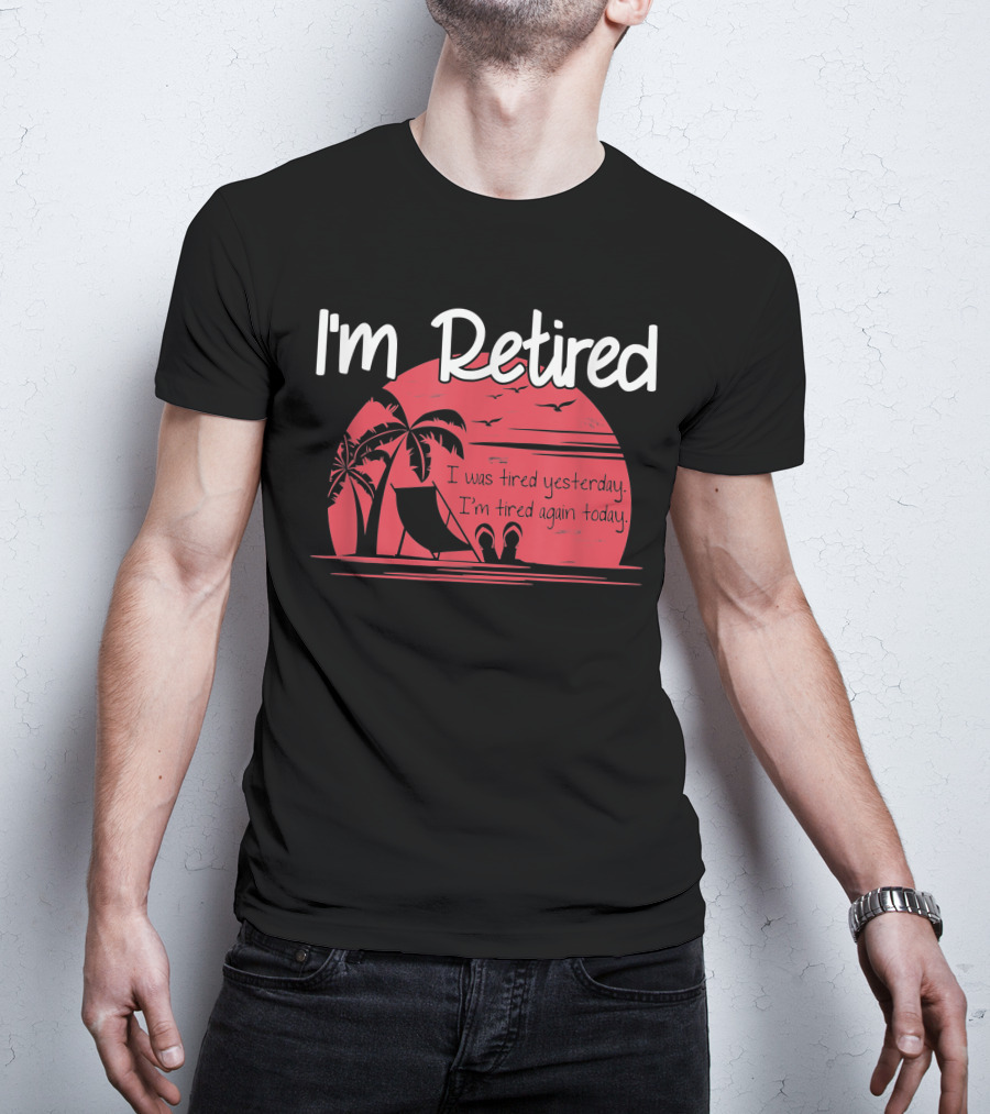 I'm Retired I Was Tired Yesterday I'm Tired Again Today T-Shirt