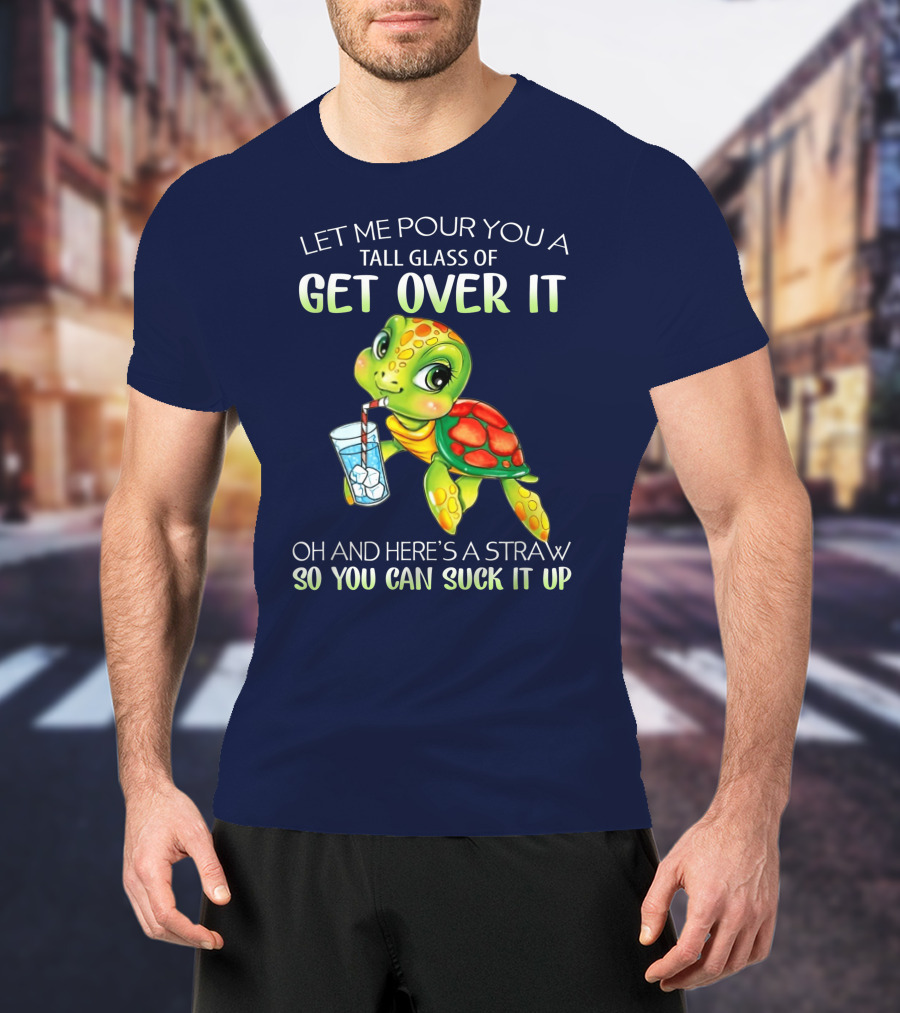 Let Me Pour You A Tall Glass Of Get Over It Turtle Oh And Here’s A Straw So You Can Suck It Up T-Shirt