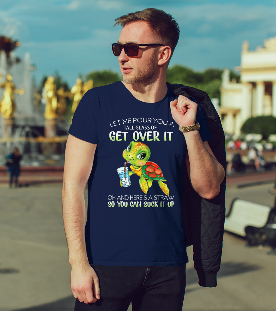 Let Me Pour You A Tall Glass Of Get Over It Turtle Oh And Here’s A Straw So You Can Suck It Up T-Shirt