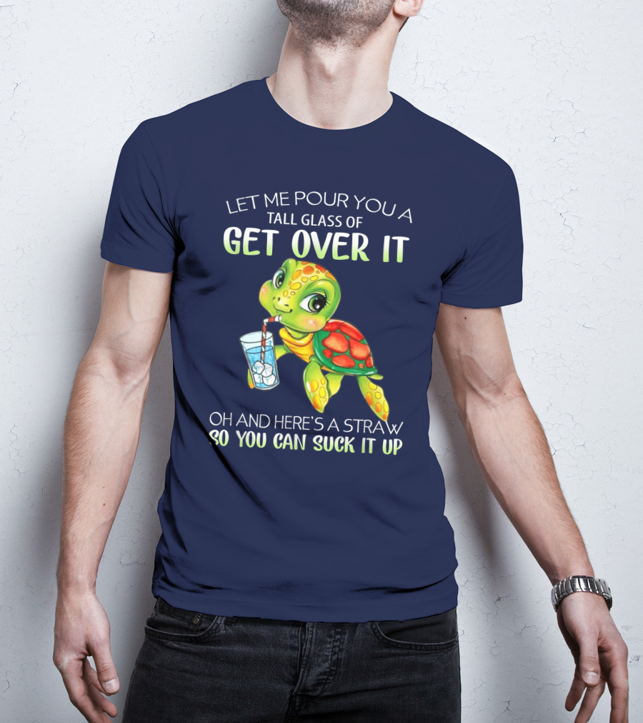 Let Me Pour You A Tall Glass Of Get Over It Turtle Oh And Here’s A Straw So You Can Suck It Up T-Shirt